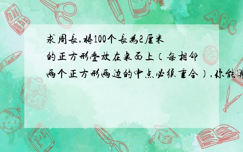 求周长,将100个长为2厘米的正方形叠放在桌面上（每相邻两个正方形两边的中点必须重合）,你能算出这100个正方形所覆盖住的桌面部分的周长吗?注意：图形是叠起来的哦