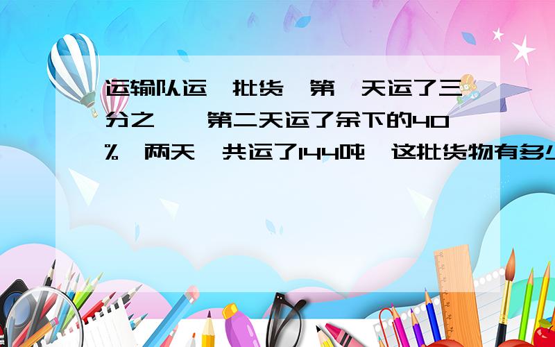 运输队运一批货,第一天运了三分之一,第二天运了余下的40%,两天一共运了144吨,这批货物有多少吨?加 上 思路加 上 思路加 上 思路加 上 思路加 上 思路快 快 快加 上 思路