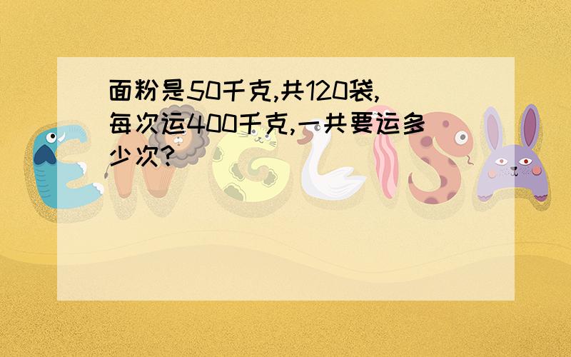 面粉是50千克,共120袋,每次运400千克,一共要运多少次?