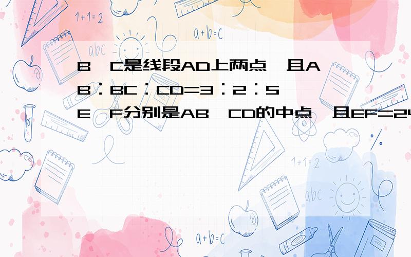 B、C是线段AD上两点,且AB：BC：CD=3：2：5,E、F分别是AB、CD的中点,且EF=24,求线段AB、BC、CD的长