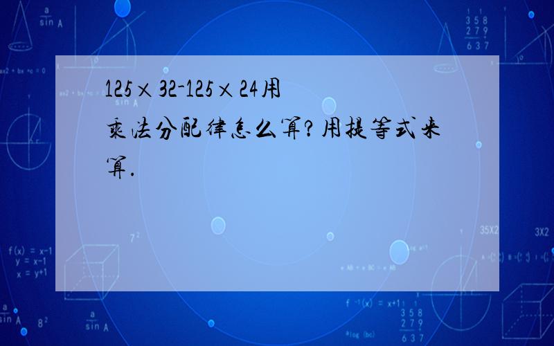 125×32-125×24用乘法分配律怎么算?用提等式来算.