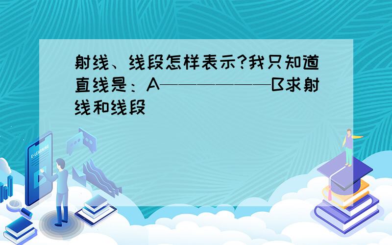 射线、线段怎样表示?我只知道直线是：A——————B求射线和线段