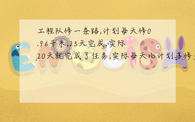 工程队修一条路,计划每天修0.96千米,25天完成.实际20天就完成了任务,实际每天比计划多修多少千米?五五年级66名同学去公园划船,公园中的游船有两种,一种限乘5人,一种限乘4人.有多少不同的