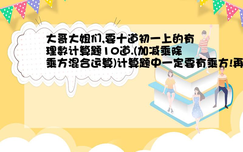 大哥大姐们,要十道初一上的有理数计算题10道.(加减乘除乘方混合运算)计算题中一定要有乘方!再说一遍!式子里要有乘方!