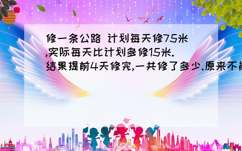 修一条公路 计划每天修75米,实际每天比计划多修15米.结果提前4天修完,一共修了多少.原来不能用X的.谁知道不用X怎么做.