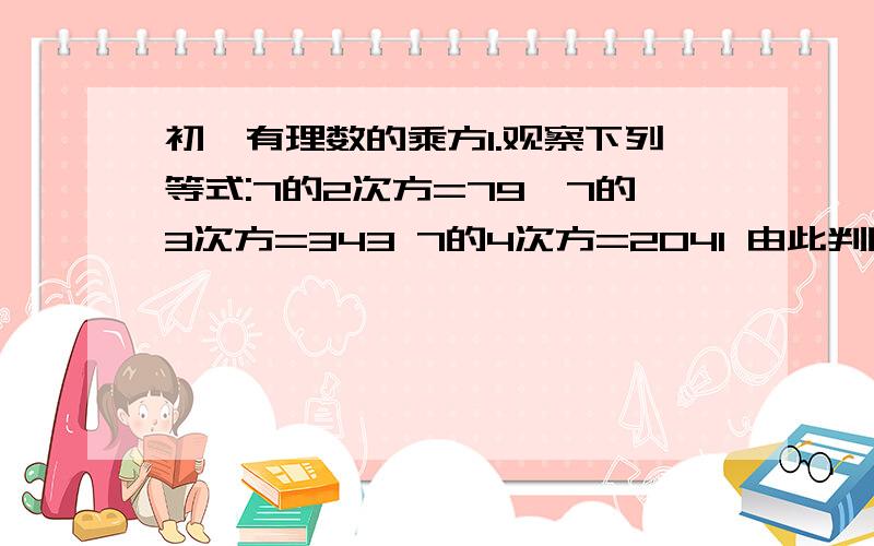 初一有理数的乘方1.观察下列等式:7的2次方=79,7的3次方=343 7的4次方=2041 由此判断7的2010次方的个位数字是2.已知的2次方与|a+b|互为相反数,求(-a)的3次方+(-b)的4次方的值.3.规定☆是一种运算符号