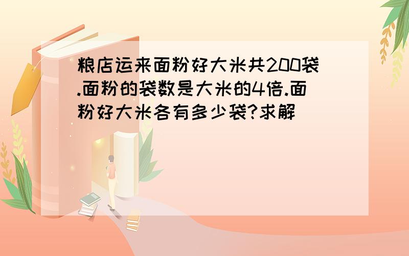 粮店运来面粉好大米共200袋.面粉的袋数是大米的4倍.面粉好大米各有多少袋?求解