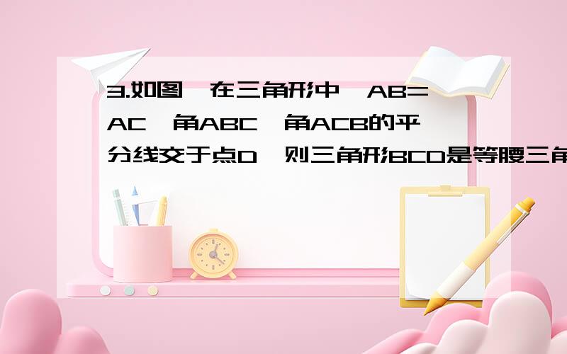 3.如图,在三角形中,AB=AC,角ABC,角ACB的平分线交于点D,则三角形BCD是等腰三角形吗?请说明理由.还有第六题 第七题 可以再写 6 7题吗