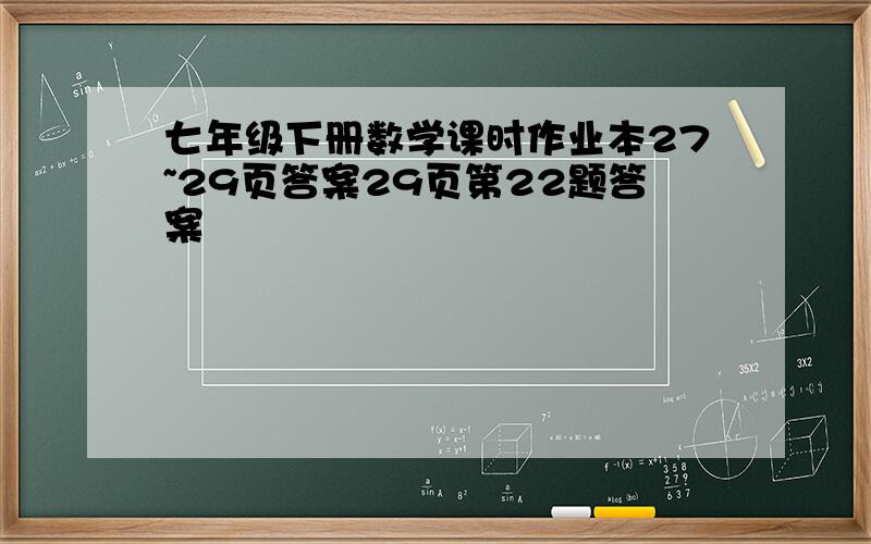 七年级下册数学课时作业本27~29页答案29页第22题答案