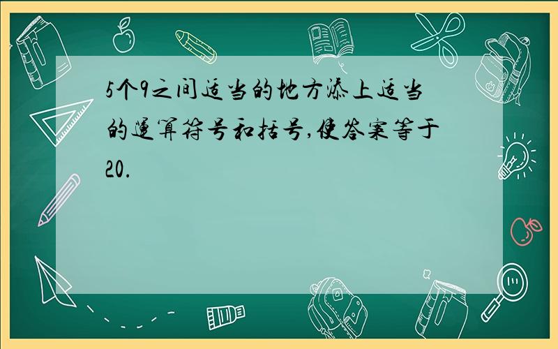 5个9之间适当的地方添上适当的运算符号和括号,使答案等于20.