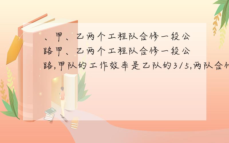 、甲、乙两个工程队合修一段公路甲、乙两个工程队合修一段公路,甲队的工作效率是乙队的3/5,两队合修6天正好完成这段公路的2/3,余下的由乙队单独修,还要多少天才能修完?