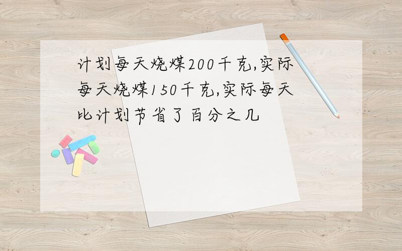 计划每天烧煤200千克,实际每天烧煤150千克,实际每天比计划节省了百分之几