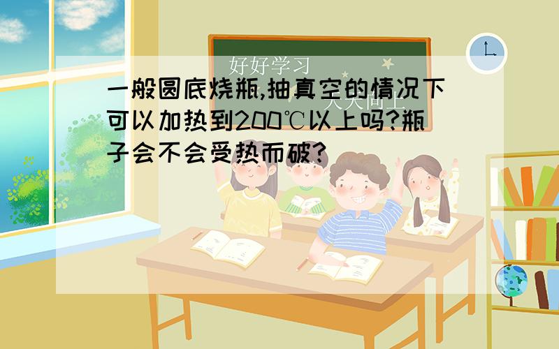 一般圆底烧瓶,抽真空的情况下可以加热到200℃以上吗?瓶子会不会受热而破?