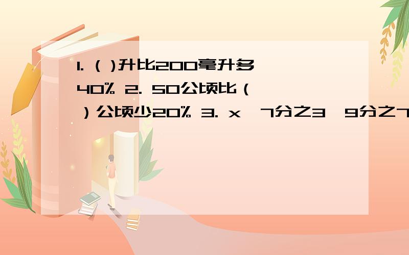 1. ( )升比200毫升多40% 2. 50公顷比（ ）公顷少20% 3. x÷7分之3×9分之7=27分之104.m和n是非0自然数,如果m分之7=n分之10,那么m：n=（  ）：(  )