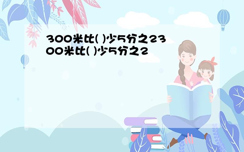 300米比( )少5分之2300米比( )少5分之2