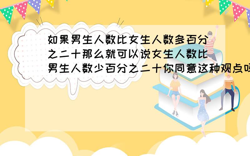 如果男生人数比女生人数多百分之二十那么就可以说女生人数比男生人数少百分之二十你同意这种观点吗?为什