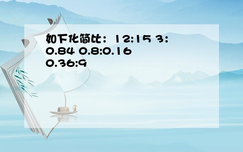 如下化简比：12:15 3：0.84 0.8:0.16 0.36:9