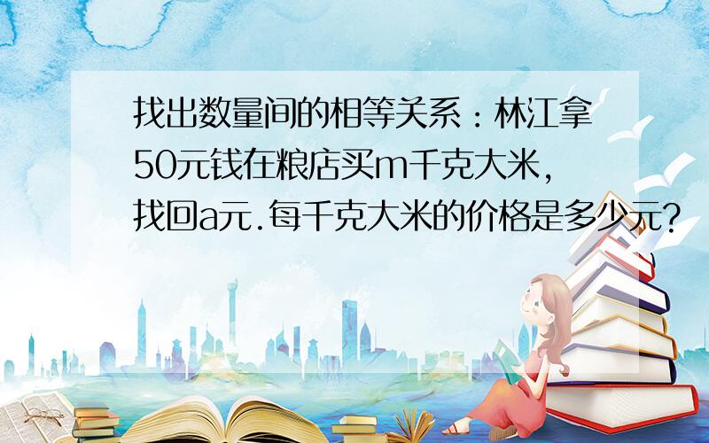 找出数量间的相等关系：林江拿50元钱在粮店买m千克大米,找回a元.每千克大米的价格是多少元?