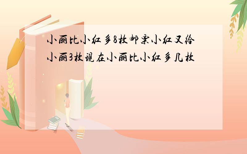 小丽比小红多8枚邮票小红又给小丽3枚现在小丽比小红多几枚