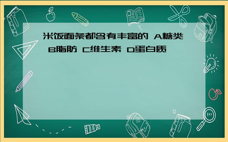 米饭面条都含有丰富的 A糖类 B脂肪 C维生素 D蛋白质