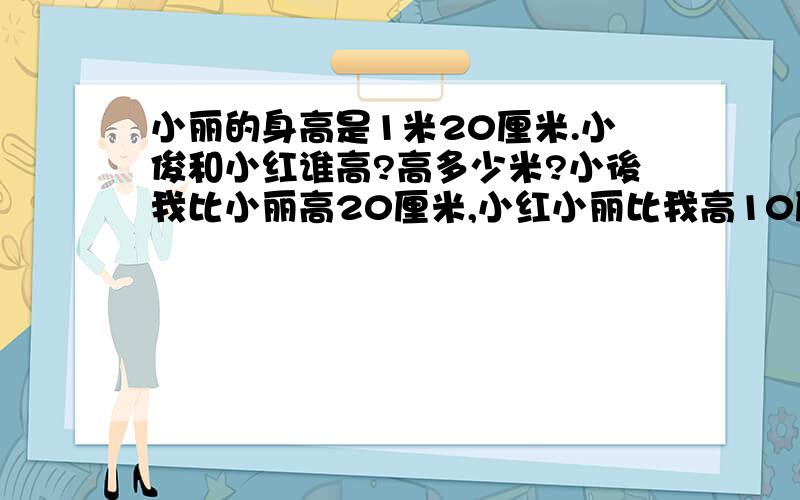 小丽的身高是1米20厘米.小俊和小红谁高?高多少米?小後我比小丽高20厘米,小红小丽比我高10厘米