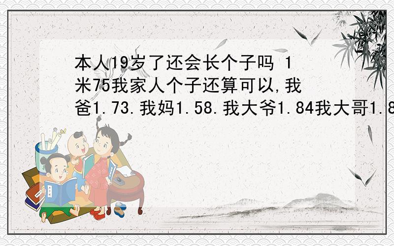 本人19岁了还会长个子吗 1米75我家人个子还算可以,我爸1.73.我妈1.58.我大爷1.84我大哥1.82我真的很想长到1.8过分吗.我的伙计们都是1.8的1.78的等等当然我还不至于矮到都比我高啊,我真想长高想