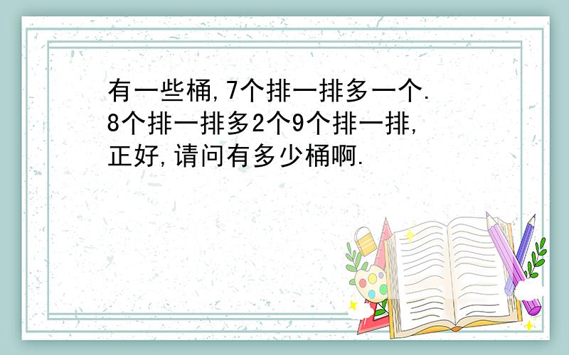 有一些桶,7个排一排多一个.8个排一排多2个9个排一排,正好,请问有多少桶啊.