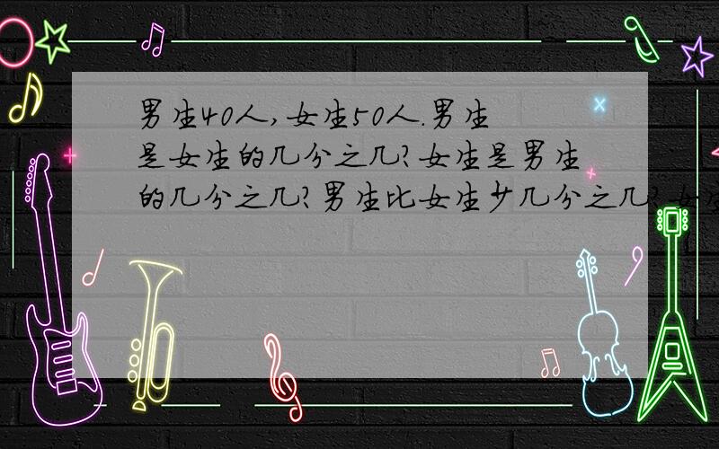 男生40人,女生50人.男生是女生的几分之几?女生是男生的几分之几?男生比女生少几分之几?女生比男生多