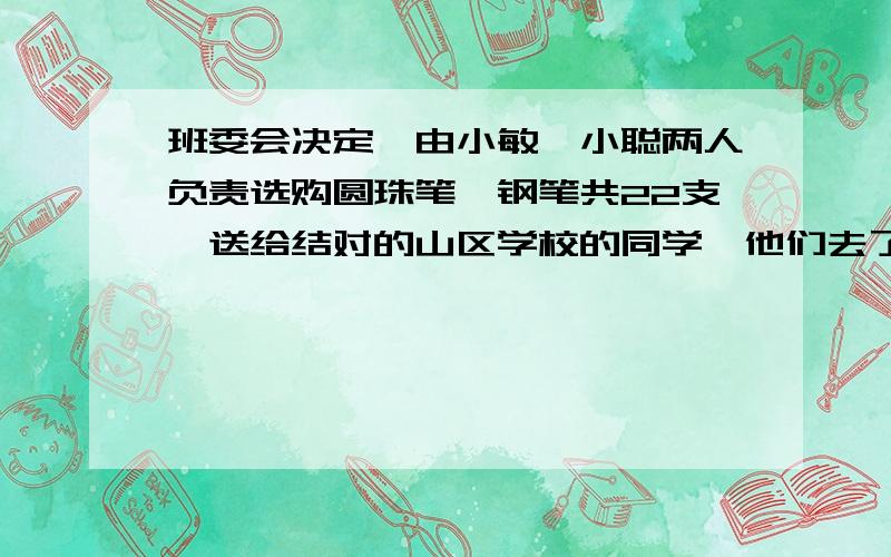 班委会决定,由小敏、小聪两人负责选购圆珠笔、钢笔共22支,送给结对的山区学校的同学,他们去了商场,看到圆珠笔每支5元,钢笔每支6元.（1） 若他们购买圆珠笔、钢笔刚好用去120元,问圆珠笔