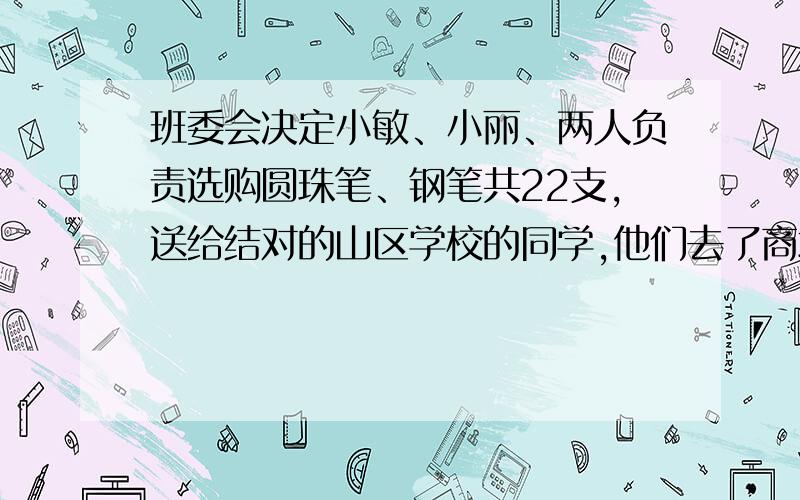 班委会决定小敏、小丽、两人负责选购圆珠笔、钢笔共22支,送给结对的山区学校的同学,他们去了商场,班委会决定,由小敏、小聪两人负责选购圆珠笔、钢笔共22支,送给结对的山区学校的同学,