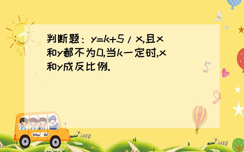 判断题：y=k+5/x,且x和y都不为0,当k一定时,x和y成反比例.