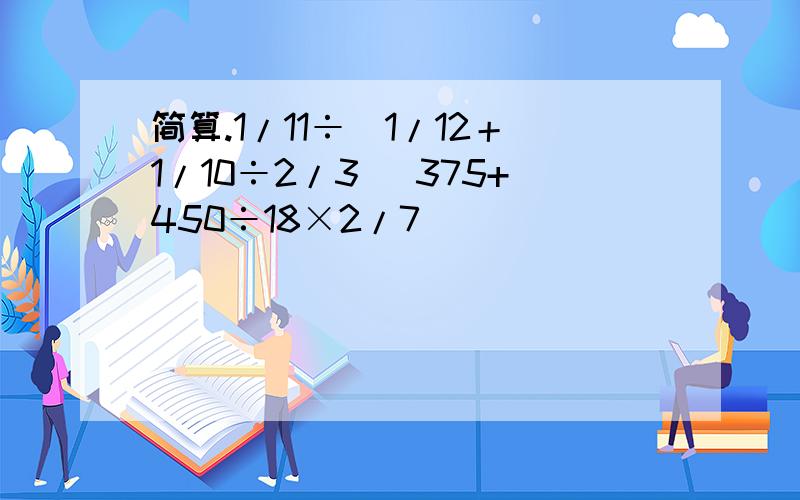 简算.1/11÷（1/12＋1/10÷2/3） 375+450÷18×2/7