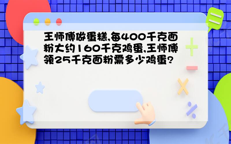 王师傅做蛋糕,每400千克面粉大约160千克鸡蛋,王师傅领25千克面粉需多少鸡蛋?