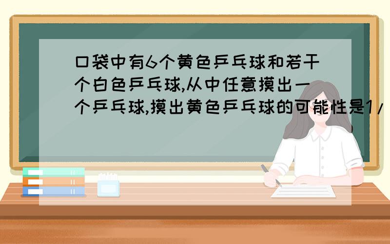 口袋中有6个黄色乒乓球和若干个白色乒乓球,从中任意摸出一个乒乓球,摸出黄色乒乓球的可能性是1/4则白色乒乓球的个数比黄色乒乓球多( )个.