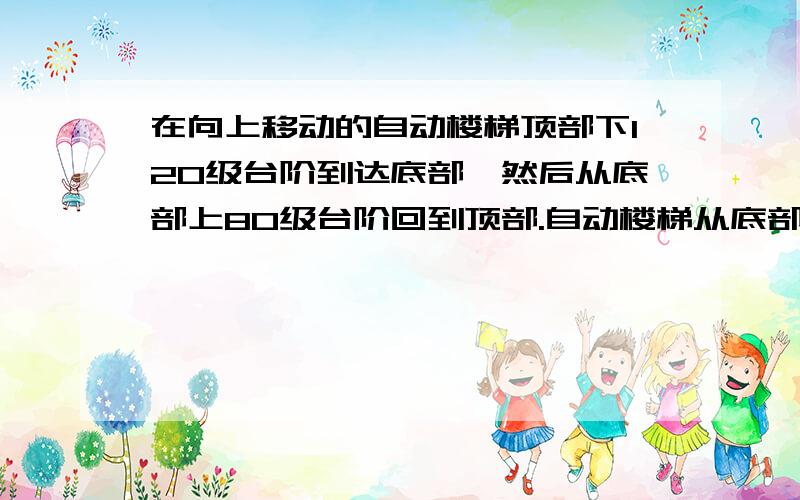 在向上移动的自动楼梯顶部下120级台阶到达底部,然后从底部上80级台阶回到顶部.自动楼梯从底部到顶部的台阶数是不变的,假设小强单位时间内下的台阶数是她的台阶数的1.5倍.该自动楼梯从