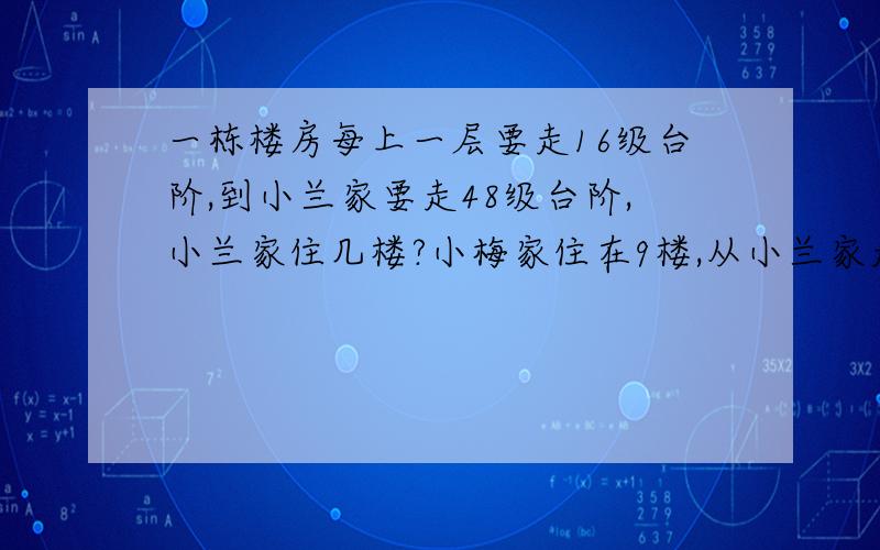 一栋楼房每上一层要走16级台阶,到小兰家要走48级台阶,小兰家住几楼?小梅家住在9楼,从小兰家走到小梅家需要走多少级台阶?