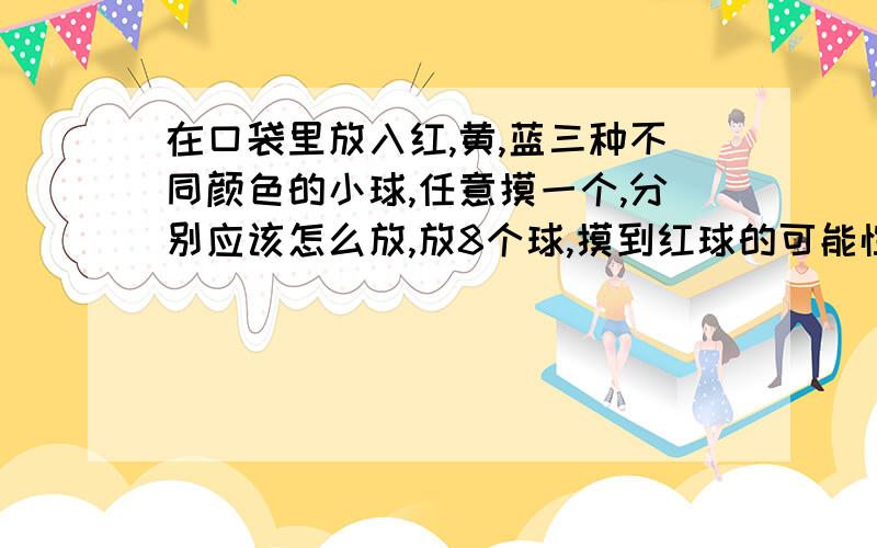 在口袋里放入红,黄,蓝三种不同颜色的小球,任意摸一个,分别应该怎么放,放8个球,摸到红球的可能性是1/2,到蓝球的可能性是1/4