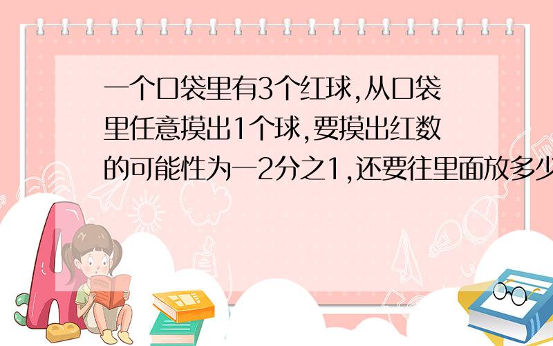 一个口袋里有3个红球,从口袋里任意摸出1个球,要摸出红数的可能性为一2分之1,还要往里面放多少个另外的球