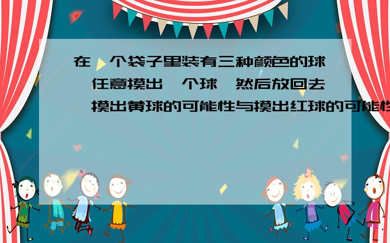 在一个袋子里装有三种颜色的球,任意摸出一个球,然后放回去,摸出黄球的可能性与摸出红球的可能性各是多少?如果连续摸80次,哟有多少次摸出绿球呢?