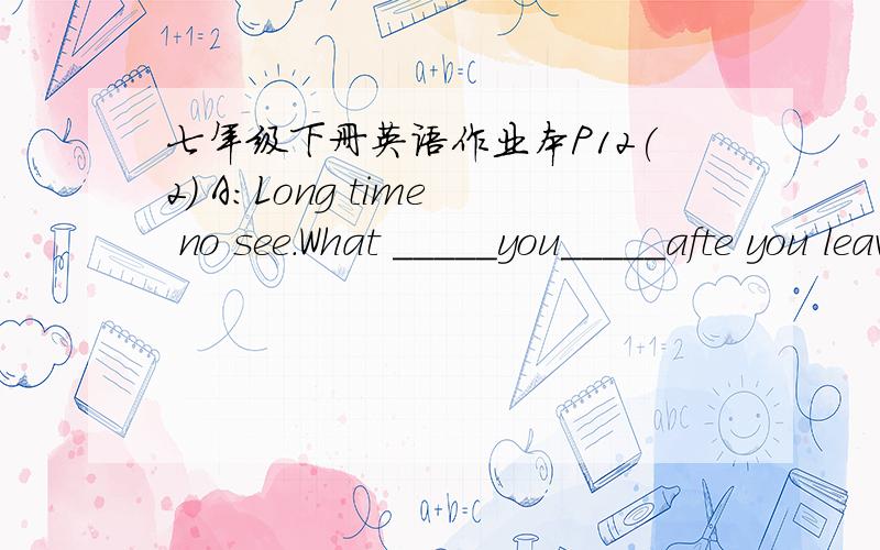 七年级下册英语作业本P12(2) A：Long time no see.What _____you_____afte you leave school?B：I'm a______ _______.A：______you like_____job?[这里还有一张警察的图片]B：Sometimes I like my job,sometimes I ________.My wife_______lik