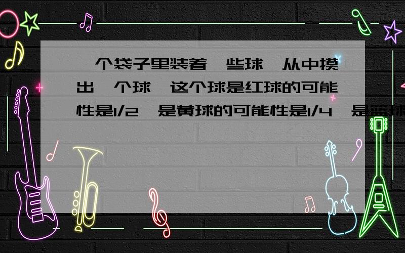 一个袋子里装着一些球,从中摸出一个球,这个球是红球的可能性是1/2,是黄球的可能性是1/4,是篮球的可能性是1/6,是绿球的可能性是1/12,这个袋子里至少有多少个球?一个袋子里装着一些球,从中