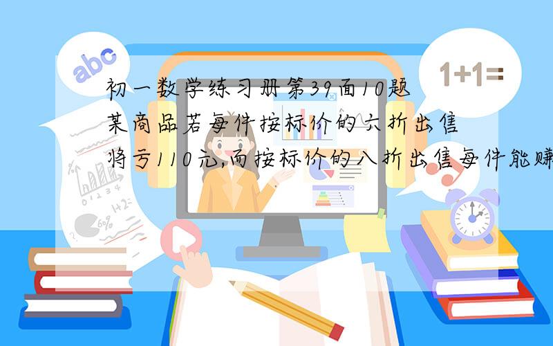 初一数学练习册第39面10题某商品若每件按标价的六折出售将亏110元,而按标价的八折出售每件能赚70元.问该商品的标价和进价