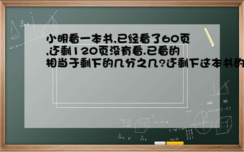 小明看一本书,已经看了60页,还剩120页没有看.已看的相当于剩下的几分之几?还剩下这本书的几分之几没有急