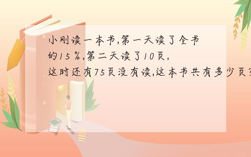 小刚读一本书,第一天读了全书的15％,第二天读了10页,这时还有75页没有读,这本书共有多少页?写算式