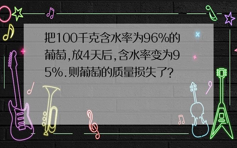 把100千克含水率为96%的葡萄,放4天后,含水率变为95%.则葡萄的质量损失了?