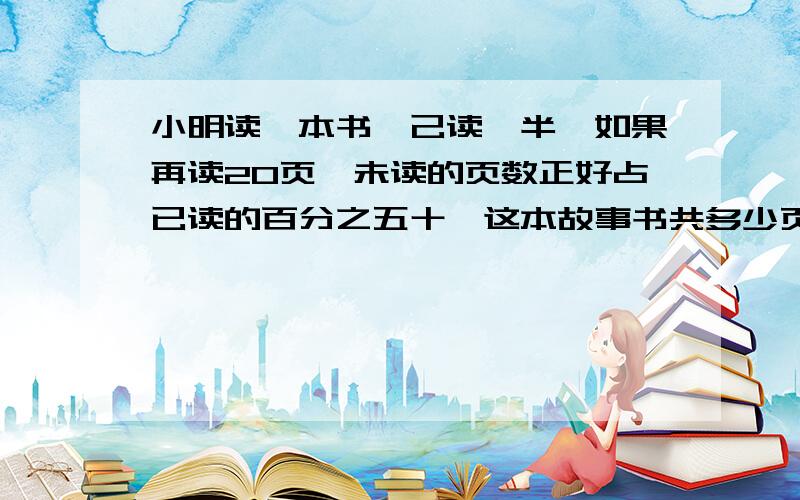 小明读一本书,己读一半,如果再读20页,未读的页数正好占已读的百分之五十,这本故事书共多少页?