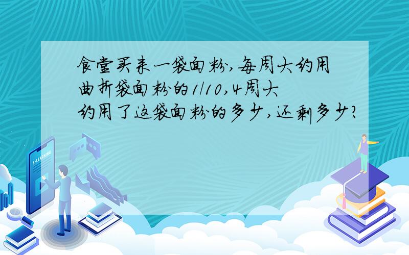 食堂买来一袋面粉,每周大约用曲折袋面粉的1/10,4周大约用了这袋面粉的多少,还剩多少?