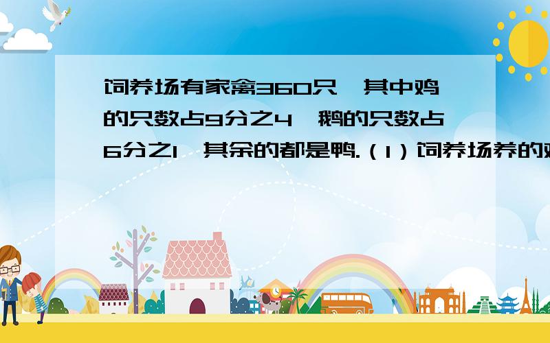 饲养场有家禽360只,其中鸡的只数占9分之4,鹅的只数占6分之1,其余的都是鸭.（1）饲养场养的鸡和鸭一共有多少?（2）饲养场养的鸡比鹅多多少只?（3）饲养场养的鸭有多少只?快啦,赏金：5