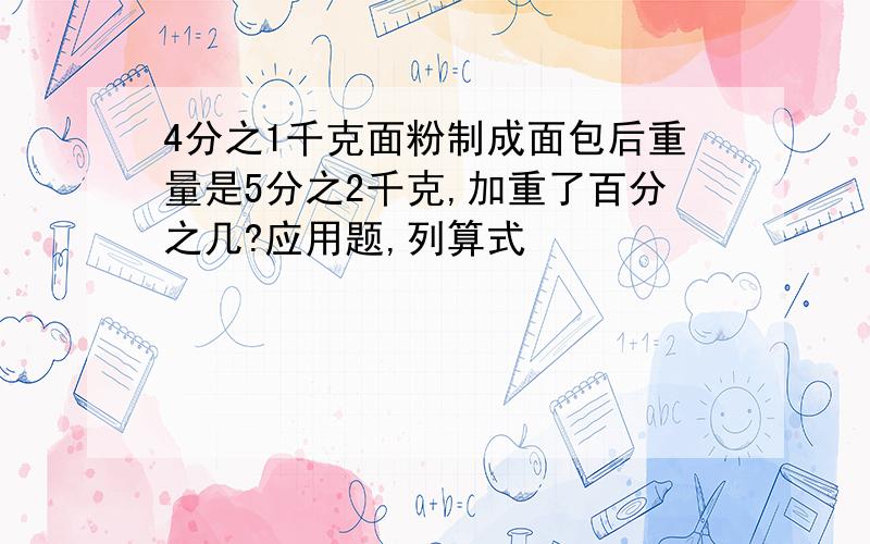 4分之1千克面粉制成面包后重量是5分之2千克,加重了百分之几?应用题,列算式