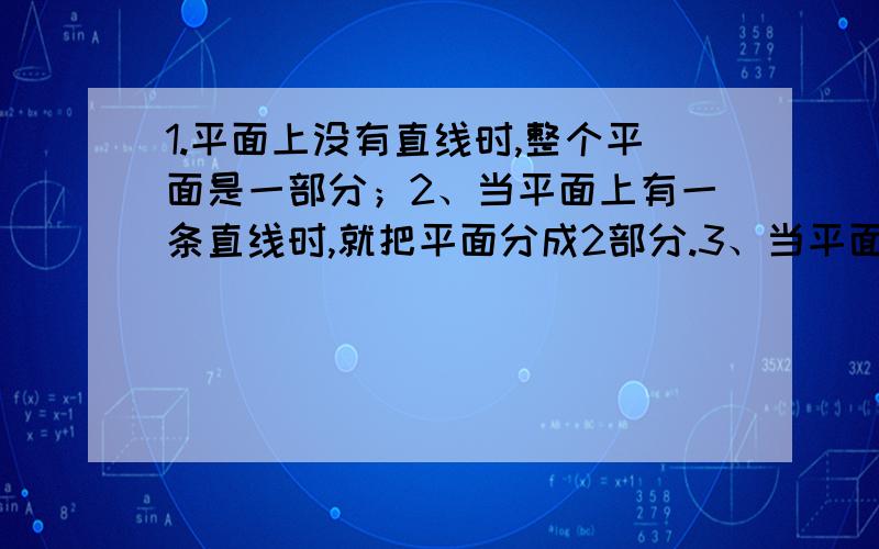 1.平面上没有直线时,整个平面是一部分；2、当平面上有一条直线时,就把平面分成2部分.3、当平面上有两条直线时,最多把平面分成4部分.4、当平面上有三条直线时就把平面分成七部分完成下